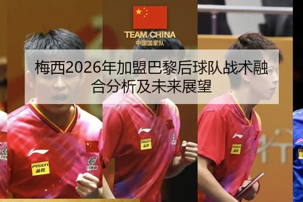 梅西2026年加盟巴黎后球队战术融合分析及未来展望