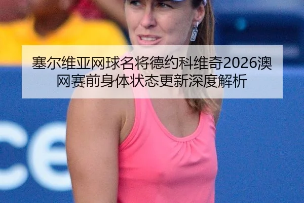 塞尔维亚网球名将德约科维奇2026澳网赛前身体状态更新深度解析